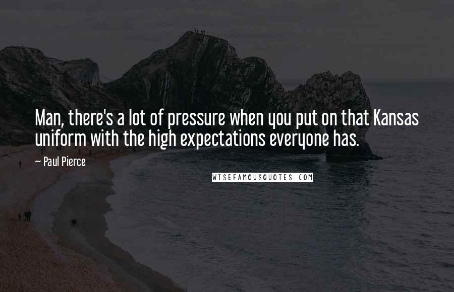 Paul Pierce Quotes: Man, there's a lot of pressure when you put on that Kansas uniform with the high expectations everyone has.