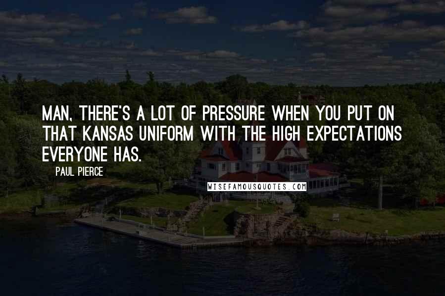 Paul Pierce Quotes: Man, there's a lot of pressure when you put on that Kansas uniform with the high expectations everyone has.