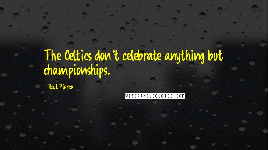 Paul Pierce Quotes: The Celtics don't celebrate anything but championships.