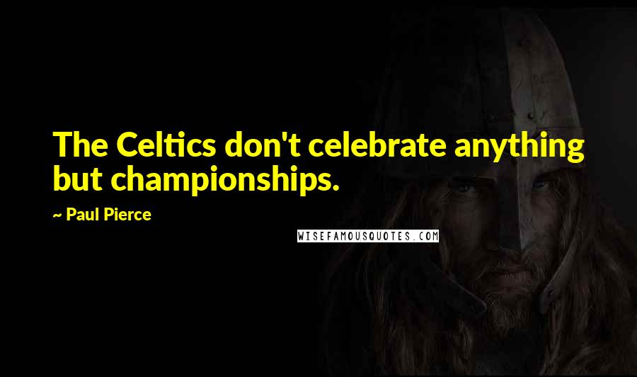 Paul Pierce Quotes: The Celtics don't celebrate anything but championships.