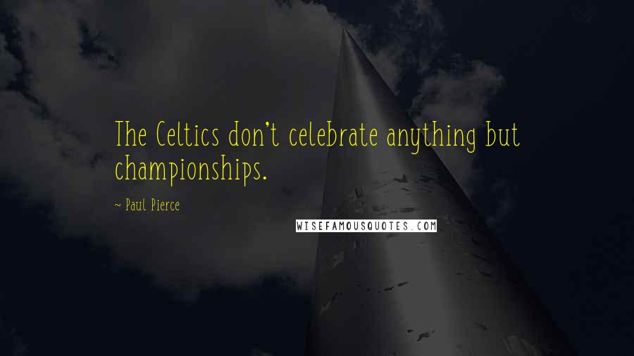 Paul Pierce Quotes: The Celtics don't celebrate anything but championships.