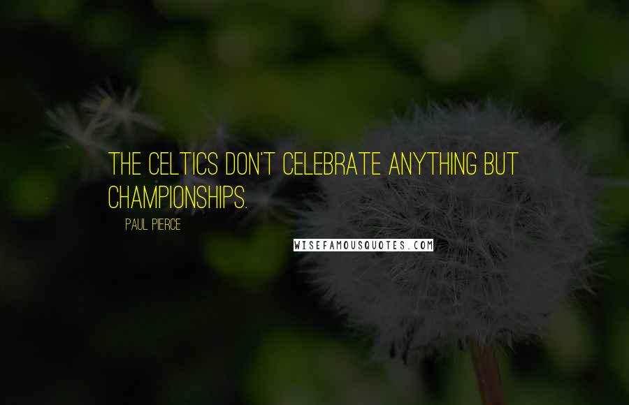 Paul Pierce Quotes: The Celtics don't celebrate anything but championships.