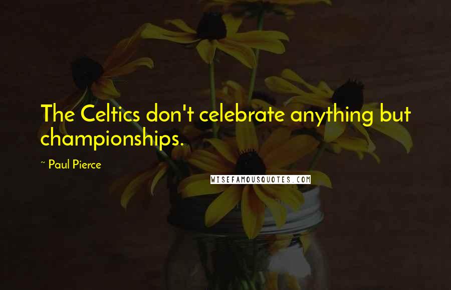 Paul Pierce Quotes: The Celtics don't celebrate anything but championships.