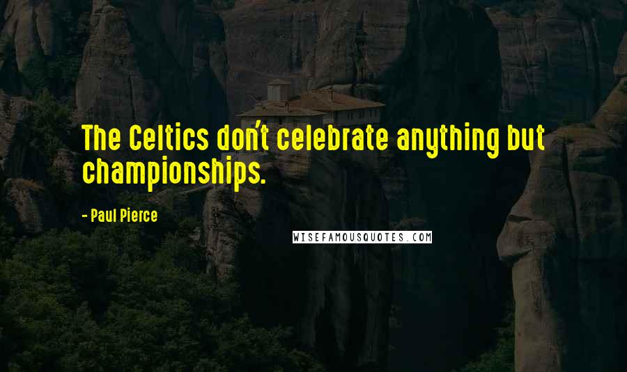 Paul Pierce Quotes: The Celtics don't celebrate anything but championships.