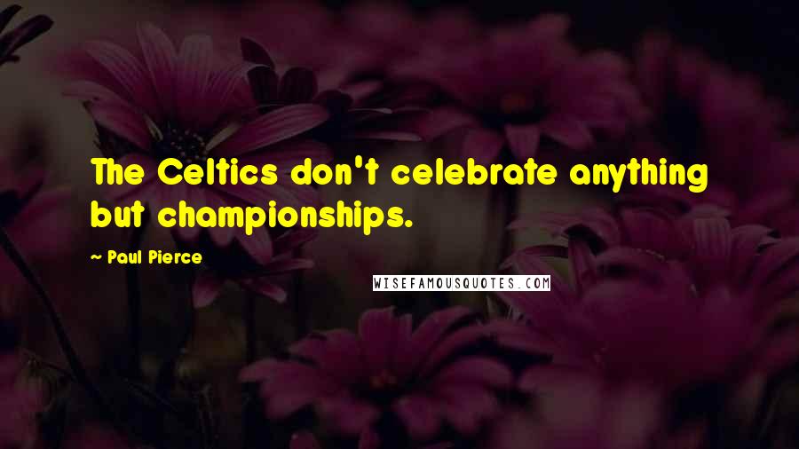 Paul Pierce Quotes: The Celtics don't celebrate anything but championships.