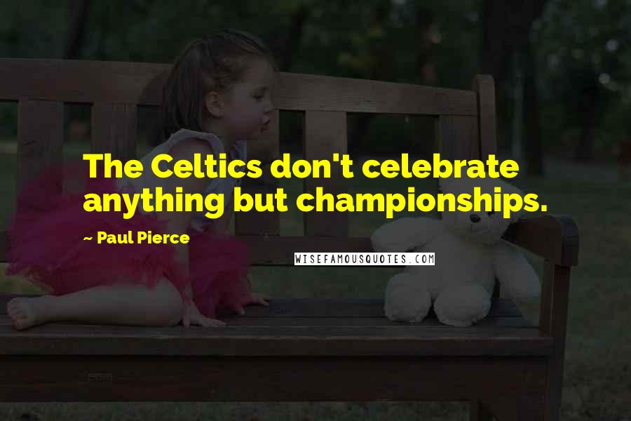 Paul Pierce Quotes: The Celtics don't celebrate anything but championships.