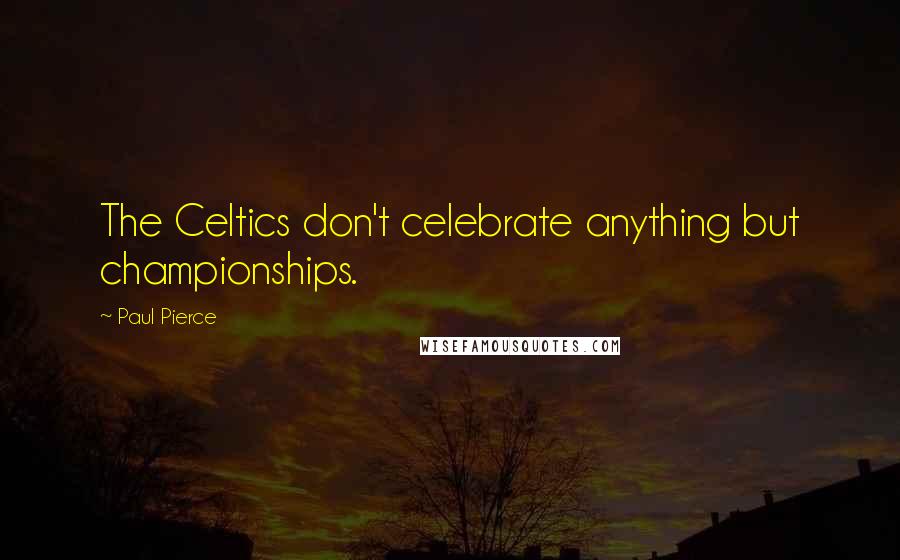 Paul Pierce Quotes: The Celtics don't celebrate anything but championships.