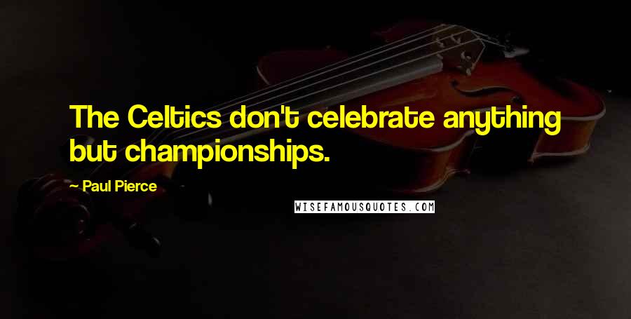 Paul Pierce Quotes: The Celtics don't celebrate anything but championships.