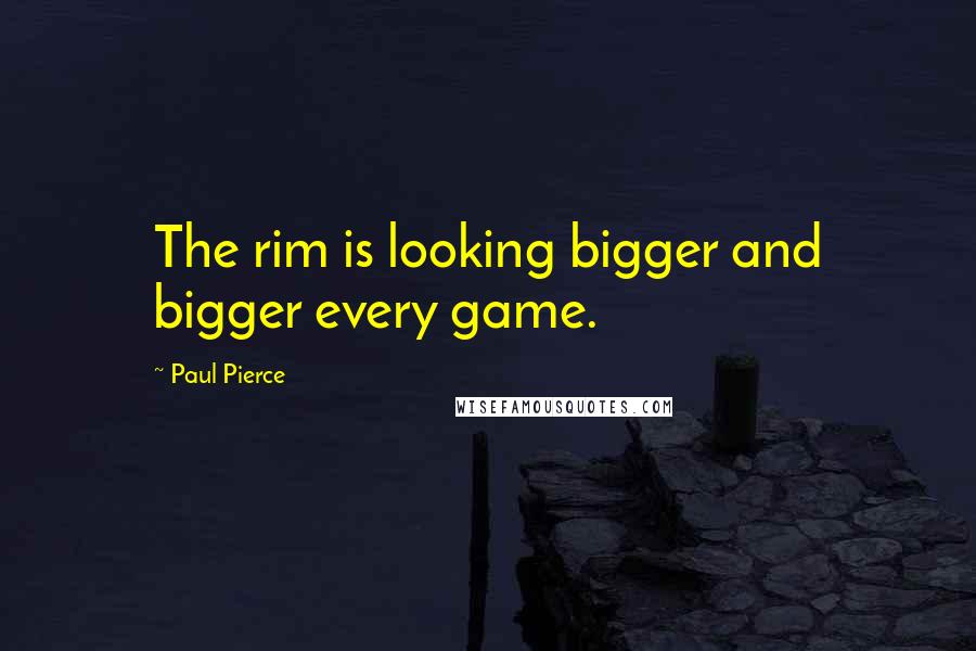 Paul Pierce Quotes: The rim is looking bigger and bigger every game.