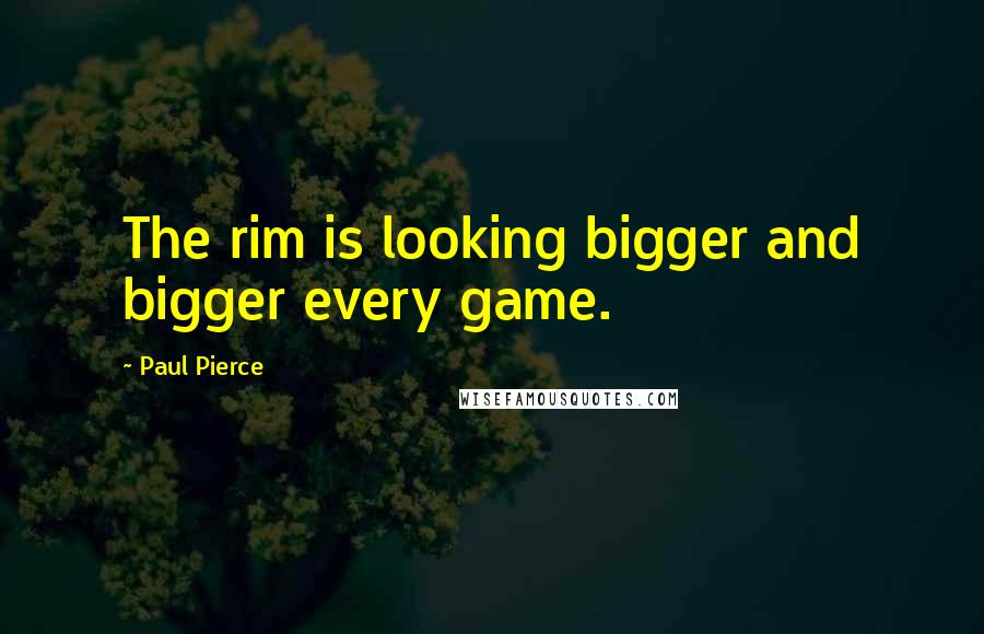Paul Pierce Quotes: The rim is looking bigger and bigger every game.