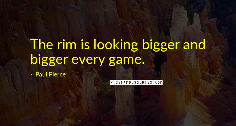 Paul Pierce Quotes: The rim is looking bigger and bigger every game.