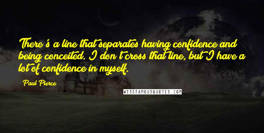 Paul Pierce Quotes: There's a line that separates having confidence and being conceited. I don't cross that line, but I have a lot of confidence in myself.