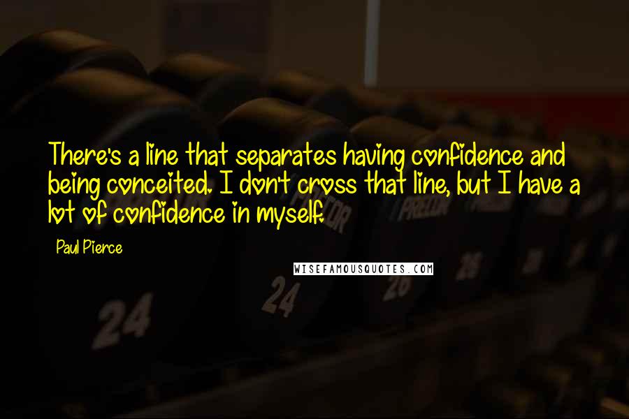 Paul Pierce Quotes: There's a line that separates having confidence and being conceited. I don't cross that line, but I have a lot of confidence in myself.