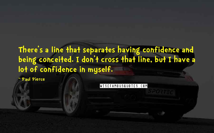 Paul Pierce Quotes: There's a line that separates having confidence and being conceited. I don't cross that line, but I have a lot of confidence in myself.