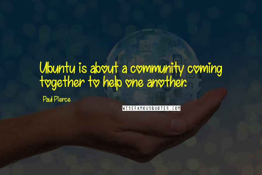 Paul Pierce Quotes: Ubuntu is about a community coming together to help one another.