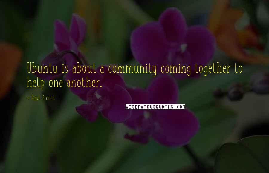 Paul Pierce Quotes: Ubuntu is about a community coming together to help one another.