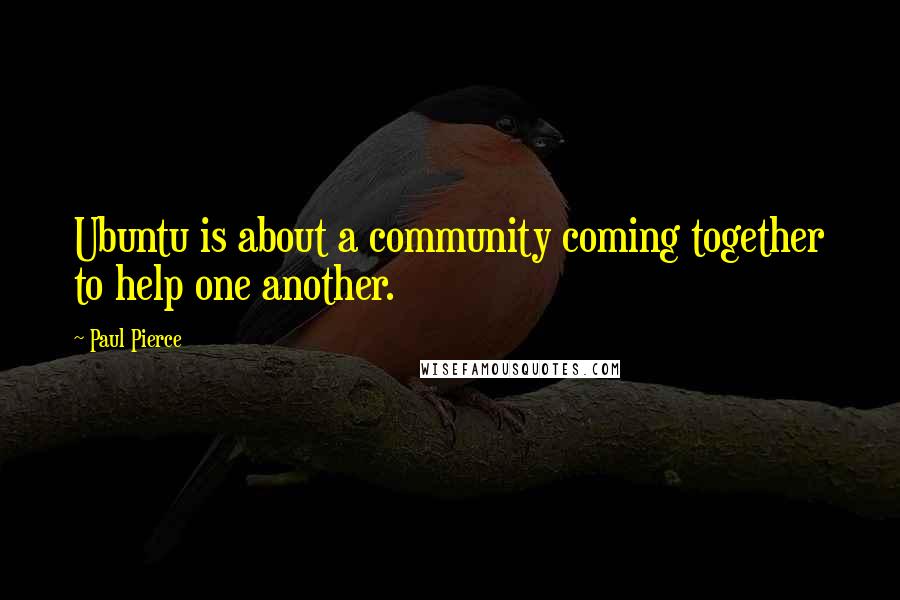 Paul Pierce Quotes: Ubuntu is about a community coming together to help one another.