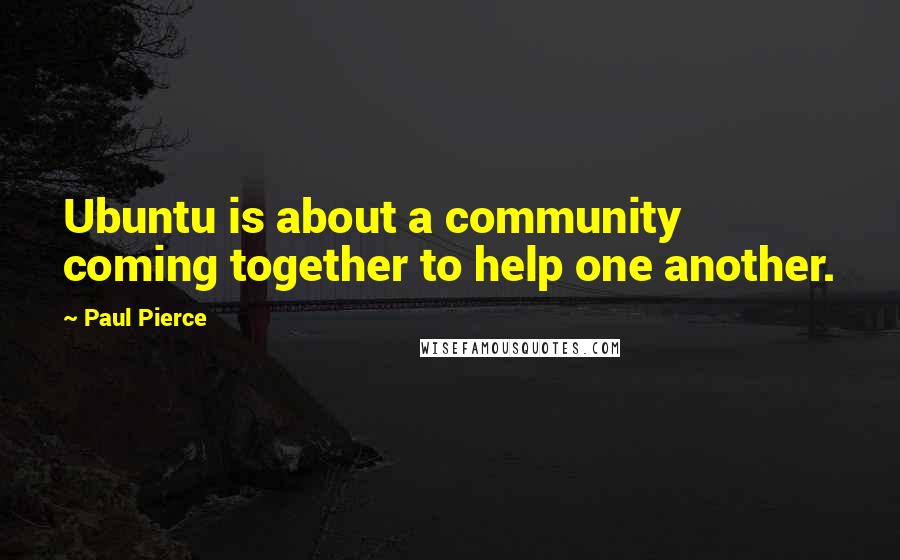 Paul Pierce Quotes: Ubuntu is about a community coming together to help one another.