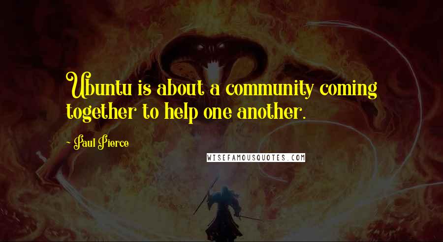 Paul Pierce Quotes: Ubuntu is about a community coming together to help one another.