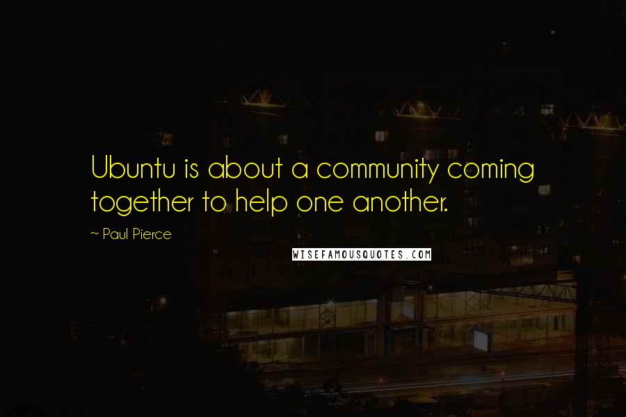 Paul Pierce Quotes: Ubuntu is about a community coming together to help one another.