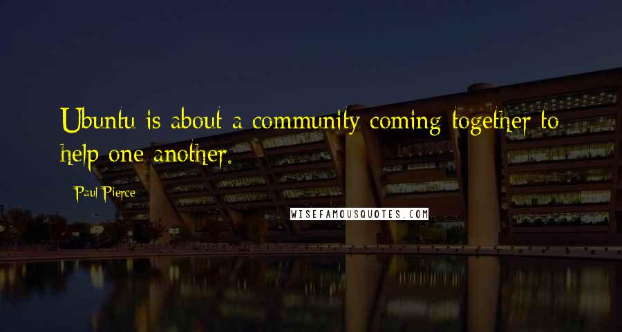 Paul Pierce Quotes: Ubuntu is about a community coming together to help one another.