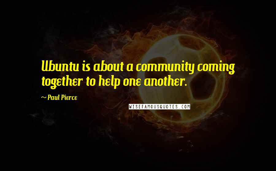 Paul Pierce Quotes: Ubuntu is about a community coming together to help one another.