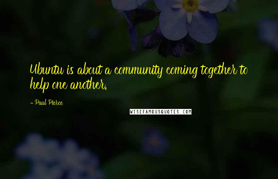 Paul Pierce Quotes: Ubuntu is about a community coming together to help one another.