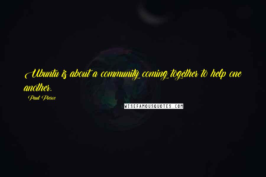 Paul Pierce Quotes: Ubuntu is about a community coming together to help one another.