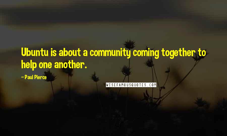 Paul Pierce Quotes: Ubuntu is about a community coming together to help one another.