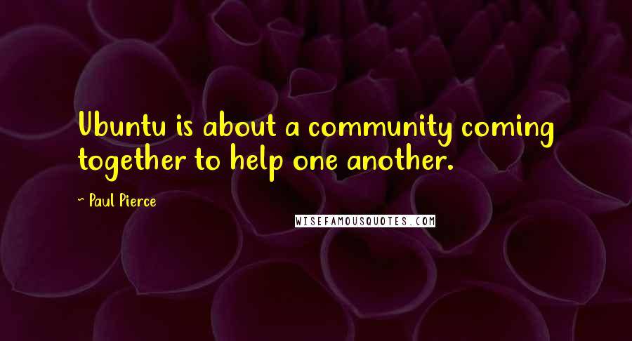 Paul Pierce Quotes: Ubuntu is about a community coming together to help one another.