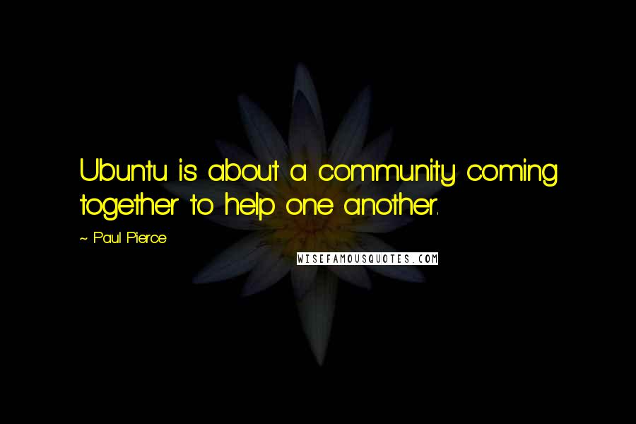 Paul Pierce Quotes: Ubuntu is about a community coming together to help one another.