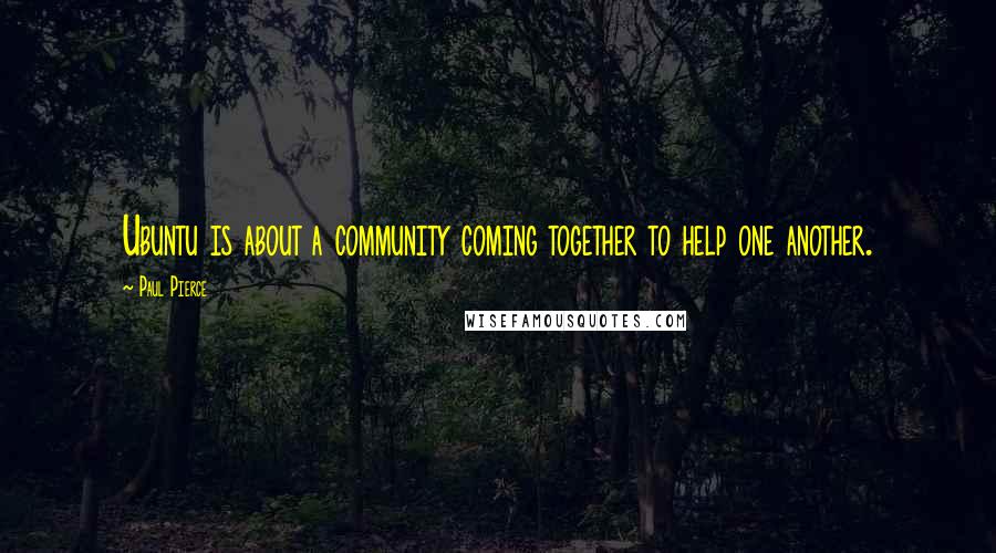 Paul Pierce Quotes: Ubuntu is about a community coming together to help one another.