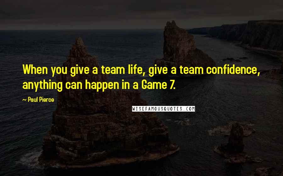 Paul Pierce Quotes: When you give a team life, give a team confidence, anything can happen in a Game 7.