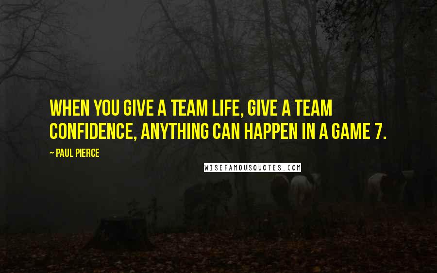 Paul Pierce Quotes: When you give a team life, give a team confidence, anything can happen in a Game 7.