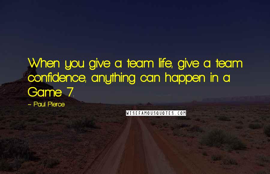 Paul Pierce Quotes: When you give a team life, give a team confidence, anything can happen in a Game 7.