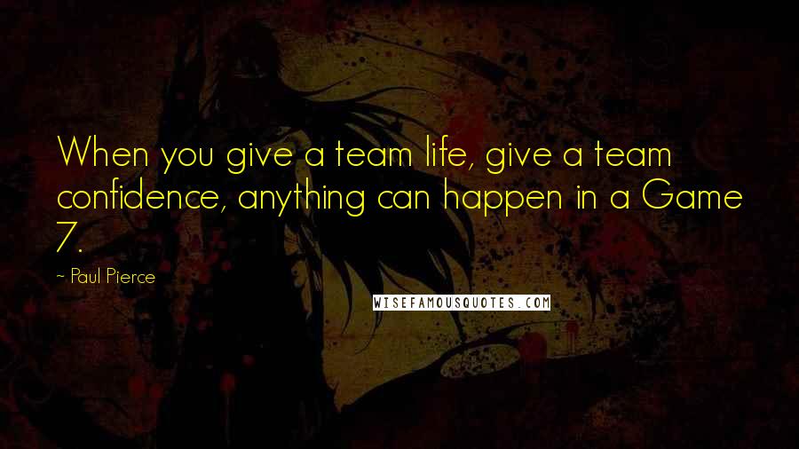 Paul Pierce Quotes: When you give a team life, give a team confidence, anything can happen in a Game 7.