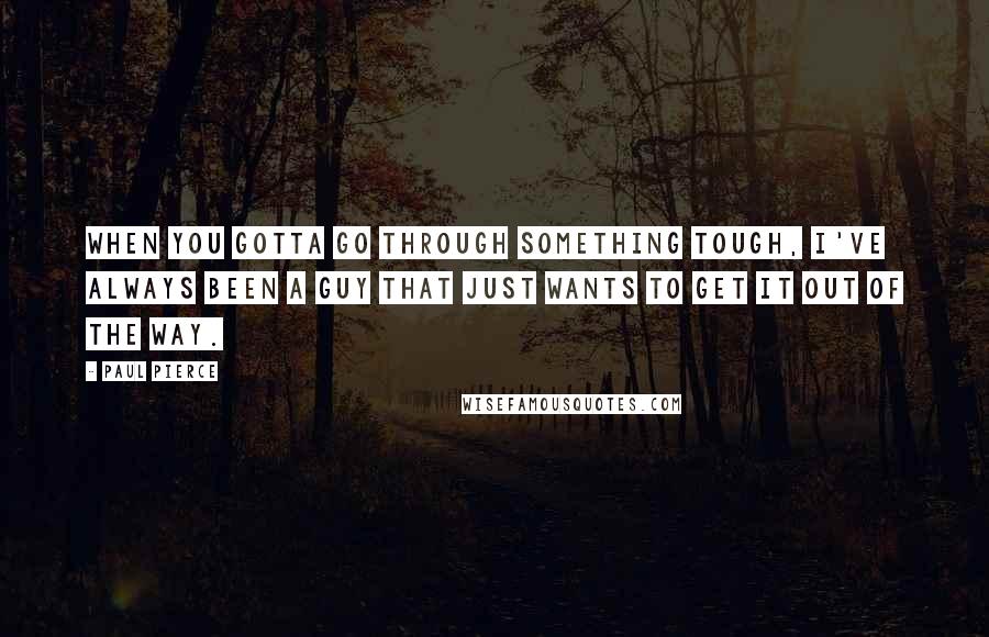 Paul Pierce Quotes: When you gotta go through something tough, I've always been a guy that just wants to get it out of the way.