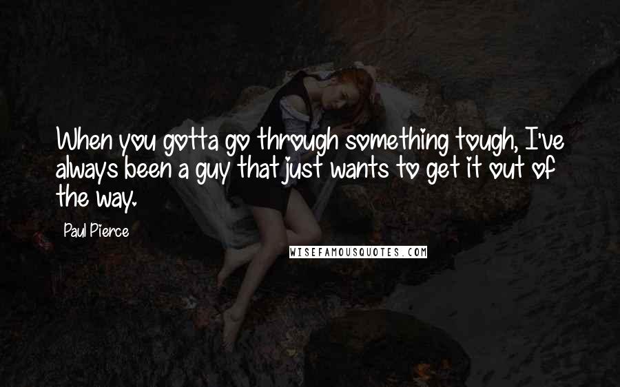 Paul Pierce Quotes: When you gotta go through something tough, I've always been a guy that just wants to get it out of the way.