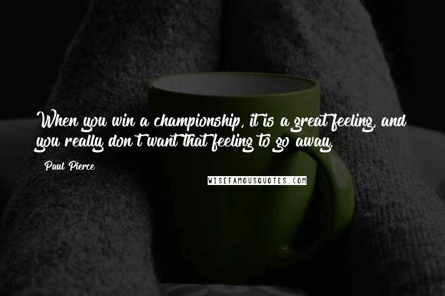 Paul Pierce Quotes: When you win a championship, it is a great feeling, and you really don't want that feeling to go away.