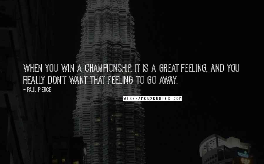 Paul Pierce Quotes: When you win a championship, it is a great feeling, and you really don't want that feeling to go away.