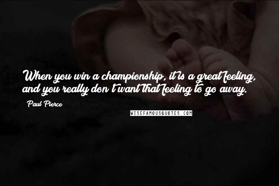 Paul Pierce Quotes: When you win a championship, it is a great feeling, and you really don't want that feeling to go away.