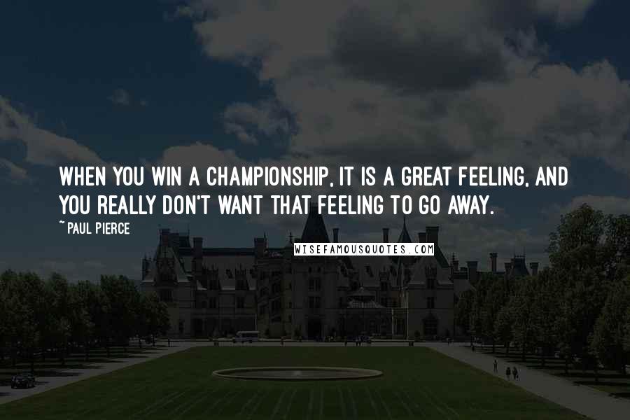 Paul Pierce Quotes: When you win a championship, it is a great feeling, and you really don't want that feeling to go away.