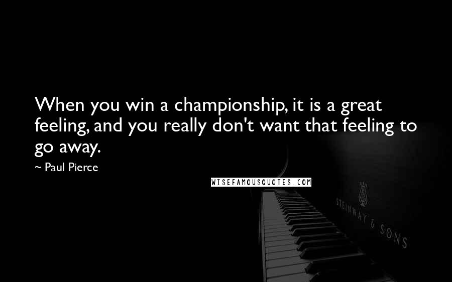 Paul Pierce Quotes: When you win a championship, it is a great feeling, and you really don't want that feeling to go away.