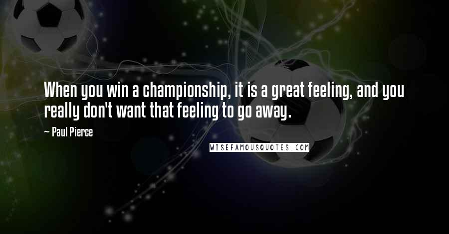 Paul Pierce Quotes: When you win a championship, it is a great feeling, and you really don't want that feeling to go away.