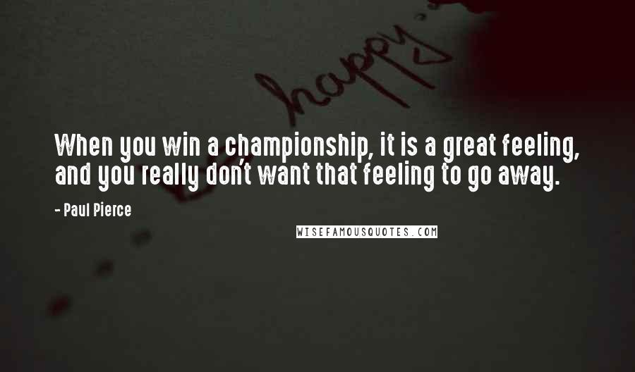 Paul Pierce Quotes: When you win a championship, it is a great feeling, and you really don't want that feeling to go away.