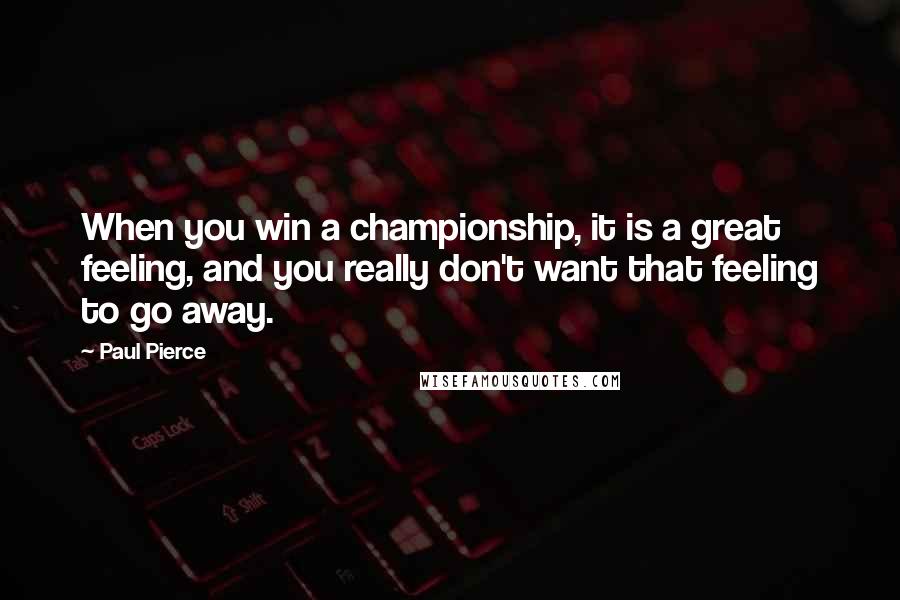 Paul Pierce Quotes: When you win a championship, it is a great feeling, and you really don't want that feeling to go away.