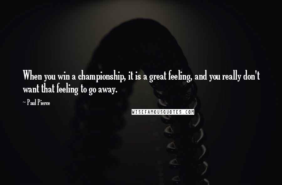 Paul Pierce Quotes: When you win a championship, it is a great feeling, and you really don't want that feeling to go away.