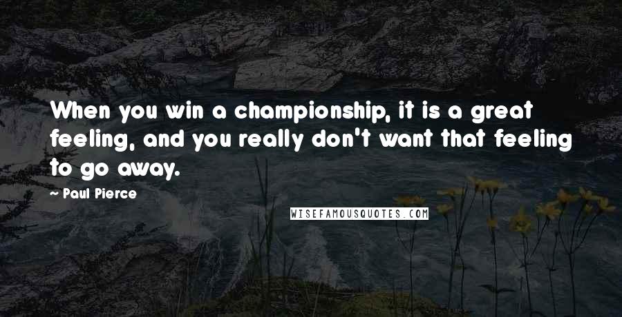 Paul Pierce Quotes: When you win a championship, it is a great feeling, and you really don't want that feeling to go away.