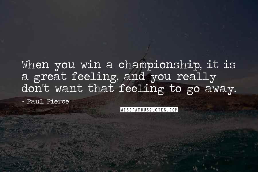 Paul Pierce Quotes: When you win a championship, it is a great feeling, and you really don't want that feeling to go away.