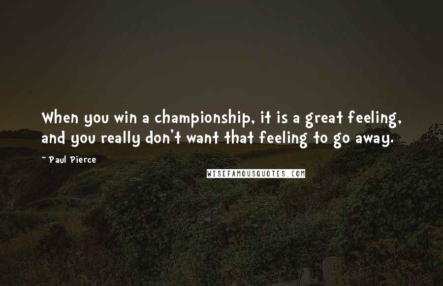 Paul Pierce Quotes: When you win a championship, it is a great feeling, and you really don't want that feeling to go away.
